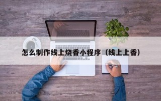 老河口怎么制作线上烧香小程序（线上上香）