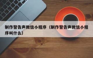 老河口制作警告声微信小程序（制作警告声微信小程序叫什么）