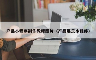 老河口产品小程序制作教程图片（产品展示小程序）