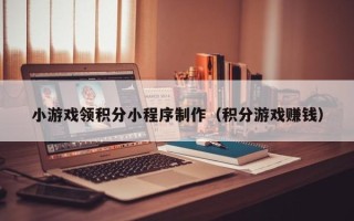 老河口小游戏领积分小程序制作（积分游戏赚钱）