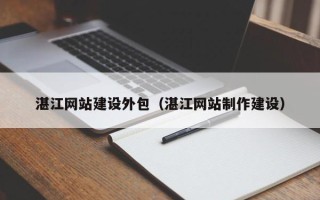 老河口湛江网站建设外包（湛江网站制作建设）