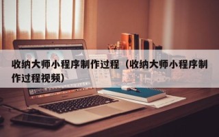 老河口收纳大师小程序制作过程（收纳大师小程序制作过程视频）