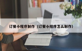 老河口订餐小程序制作（订餐小程序怎么制作）