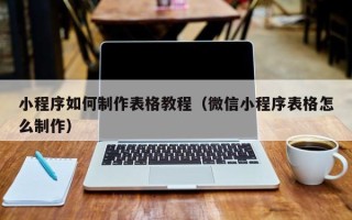 老河口小程序如何制作表格教程（微信小程序表格怎么制作）