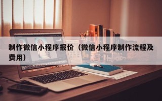 老河口制作微信小程序报价（微信小程序制作流程及费用）