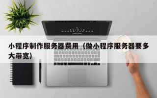 老河口小程序制作服务器费用（做小程序服务器要多大带宽）