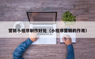老河口营销小程序制作好处（小程序营销的作用）