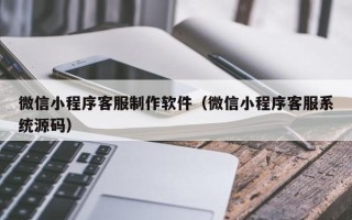 老河口微信小程序客服制作软件（微信小程序客服系统源码）