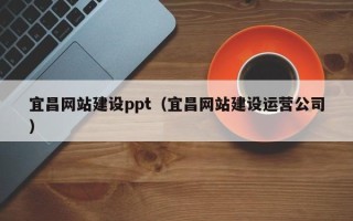 老河口宜昌网站建设ppt（宜昌网站建设运营公司）