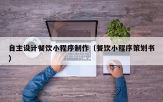 老河口自主设计餐饮小程序制作（餐饮小程序策划书）