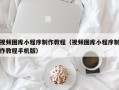 老河口视频图库小程序制作教程（视频图库小程序制作教程手机版）