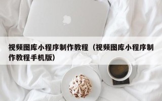 老河口视频图库小程序制作教程（视频图库小程序制作教程手机版）