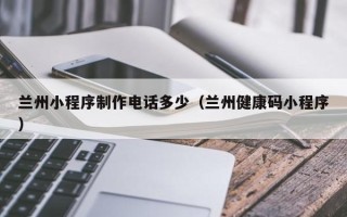 老河口兰州小程序制作电话多少（兰州健康码小程序）