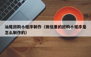 老河口汕尾团购小程序制作（微信里的团购小程序是怎么制作的）