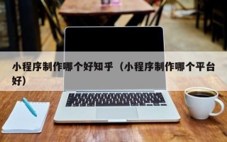 老河口小程序制作哪个好知乎（小程序制作哪个平台好）