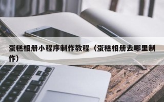 老河口蛋糕相册小程序制作教程（蛋糕相册去哪里制作）
